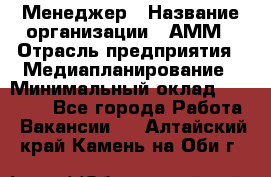 Менеджер › Название организации ­ АММ › Отрасль предприятия ­ Медиапланирование › Минимальный оклад ­ 30 000 - Все города Работа » Вакансии   . Алтайский край,Камень-на-Оби г.